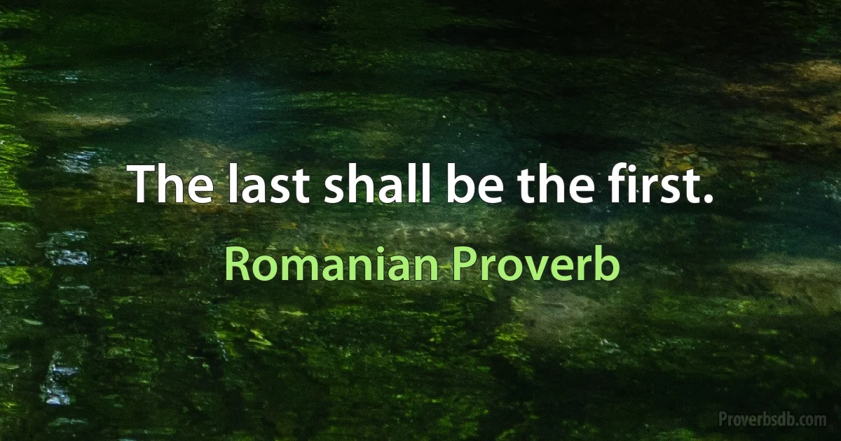 The last shall be the first. (Romanian Proverb)