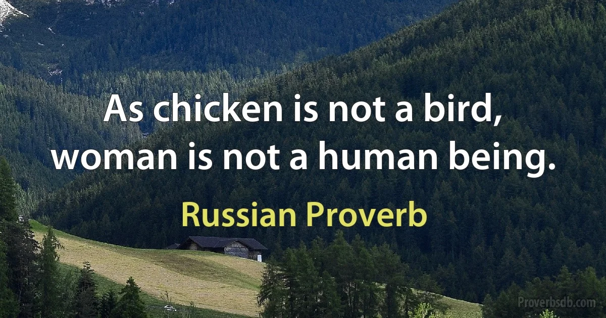 As chicken is not a bird, woman is not a human being. (Russian Proverb)