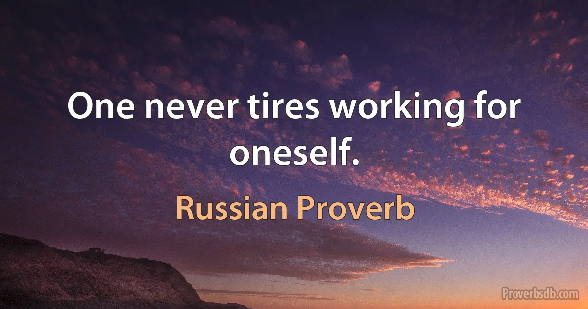 One never tires working for oneself. (Russian Proverb)