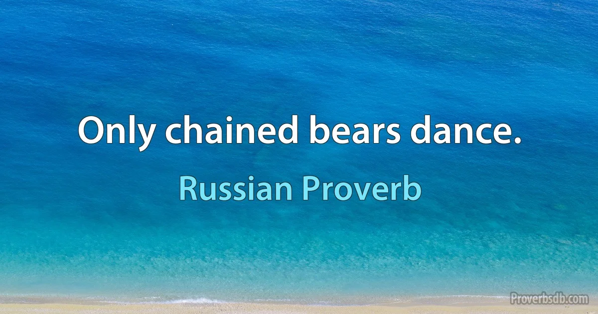 Only chained bears dance. (Russian Proverb)