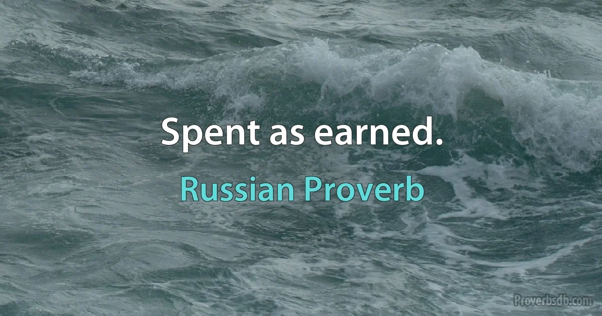 Spent as earned. (Russian Proverb)