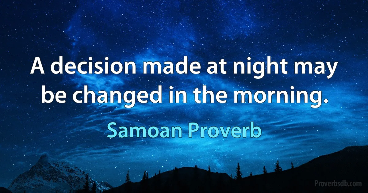 A decision made at night may be changed in the morning. (Samoan Proverb)