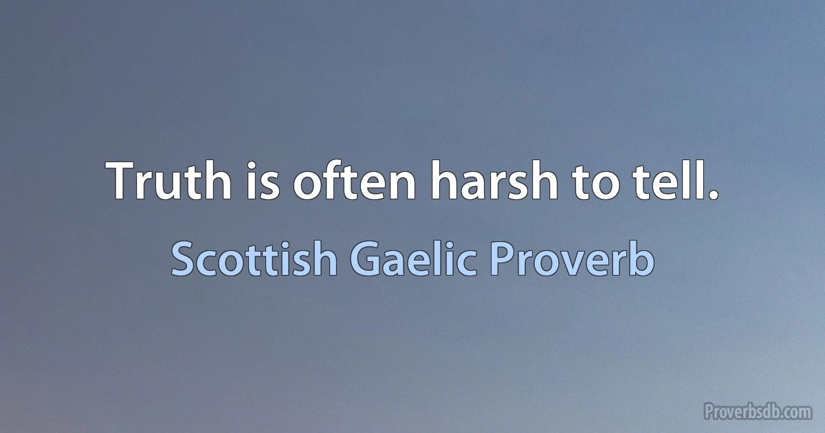 Truth is often harsh to tell. (Scottish Gaelic Proverb)