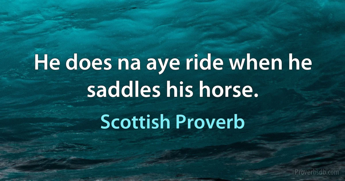 He does na aye ride when he saddles his horse. (Scottish Proverb)