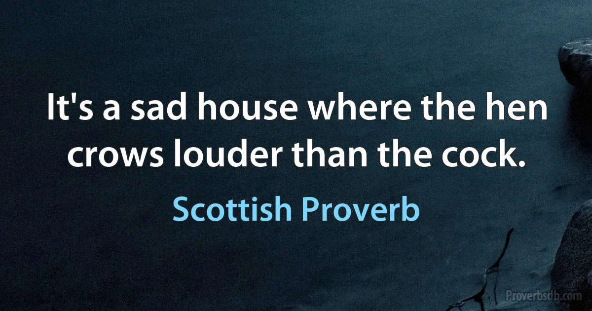 It's a sad house where the hen crows louder than the cock. (Scottish Proverb)