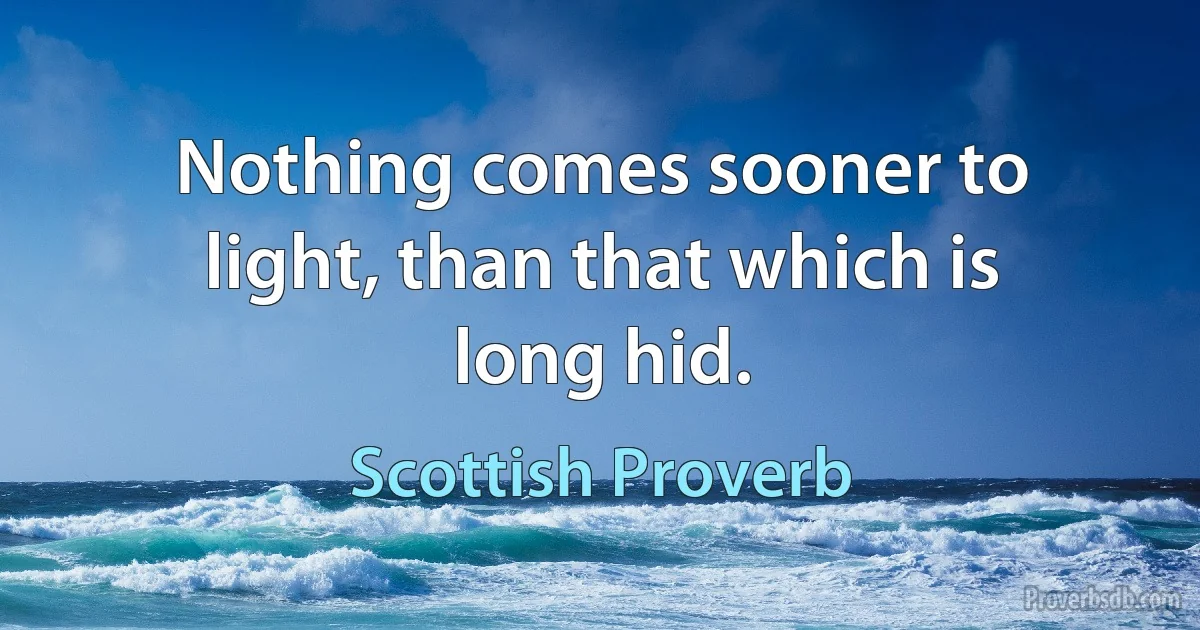 Nothing comes sooner to light, than that which is long hid. (Scottish Proverb)