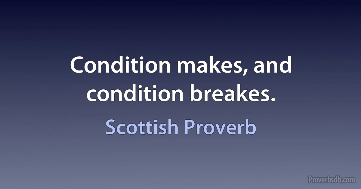 Condition makes, and condition breakes. (Scottish Proverb)