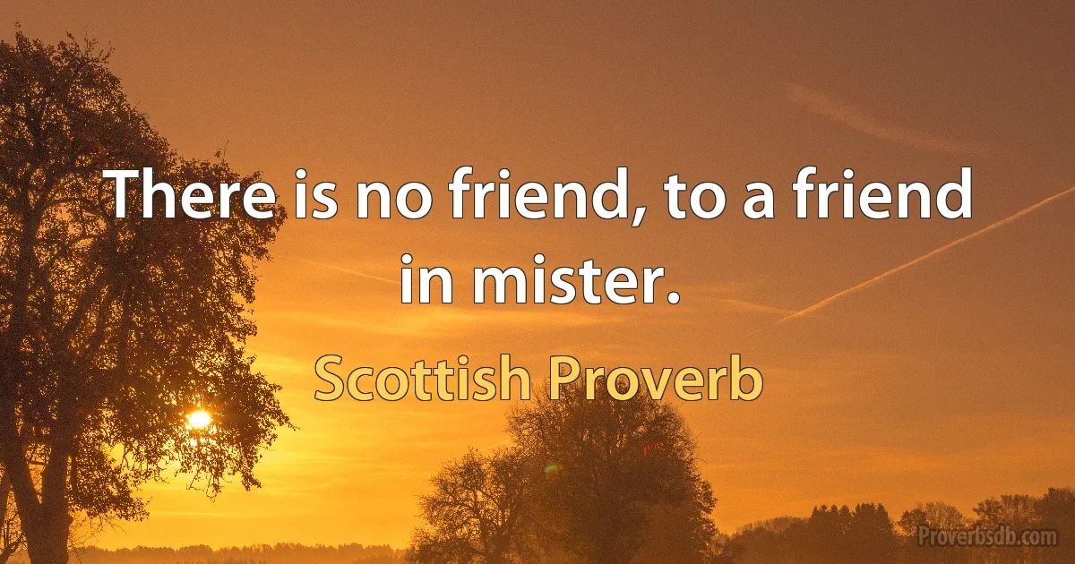 There is no friend, to a friend in mister. (Scottish Proverb)