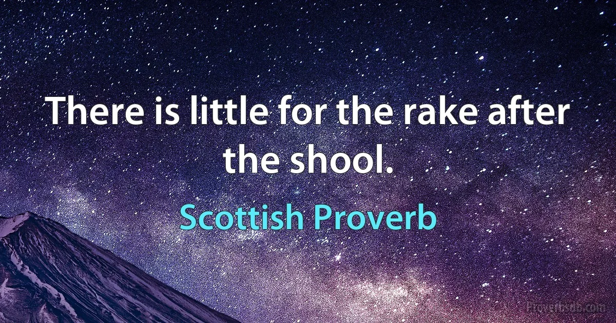 There is little for the rake after the shool. (Scottish Proverb)