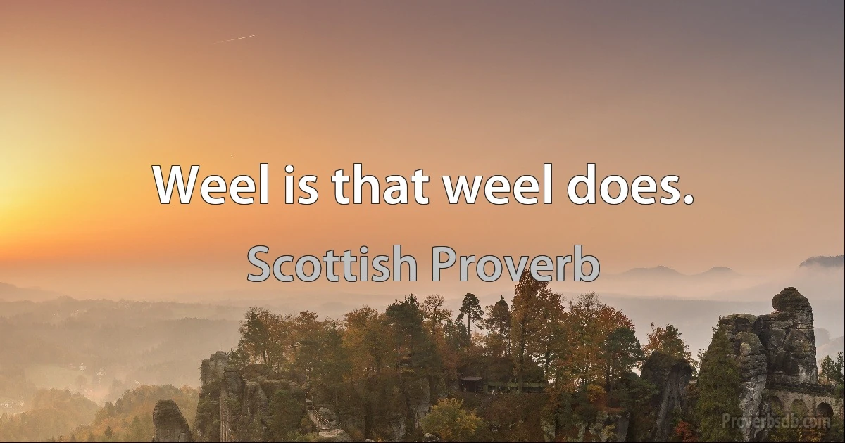 Weel is that weel does. (Scottish Proverb)