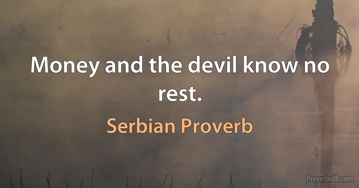 Money and the devil know no rest. (Serbian Proverb)