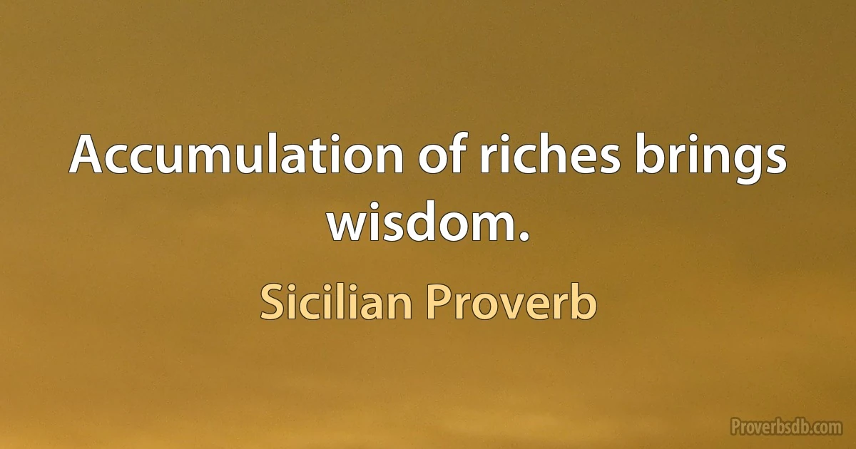 Accumulation of riches brings wisdom. (Sicilian Proverb)