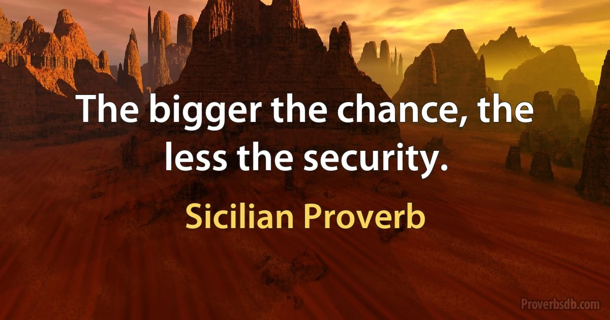 The bigger the chance, the less the security. (Sicilian Proverb)