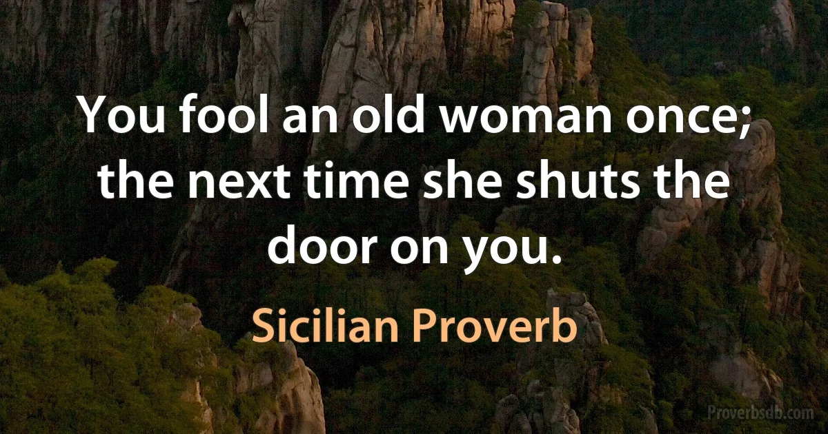 You fool an old woman once; the next time she shuts the door on you. (Sicilian Proverb)