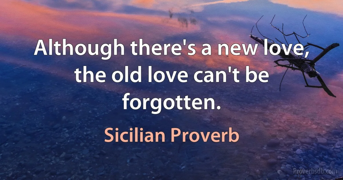 Although there's a new love, the old love can't be forgotten. (Sicilian Proverb)