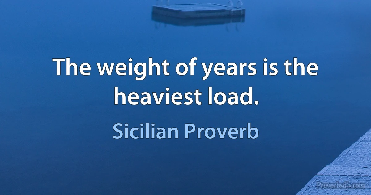 The weight of years is the heaviest load. (Sicilian Proverb)