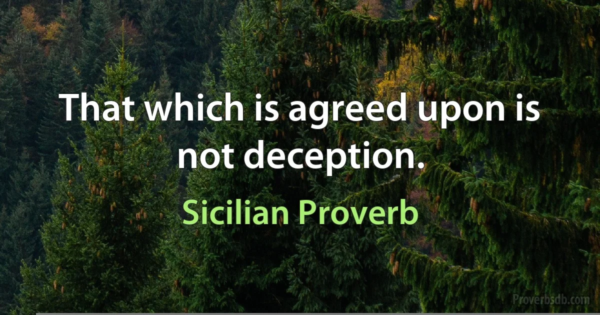 That which is agreed upon is not deception. (Sicilian Proverb)