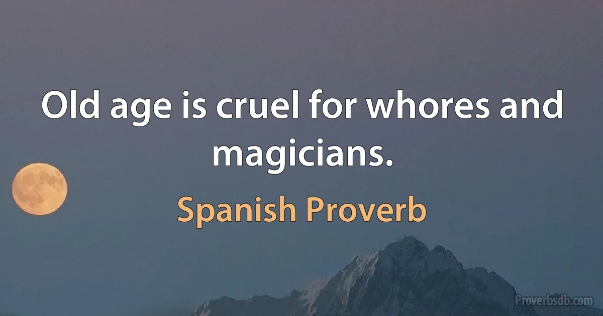 Old age is cruel for whores and magicians. (Spanish Proverb)