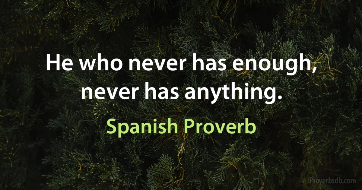 He who never has enough, never has anything. (Spanish Proverb)