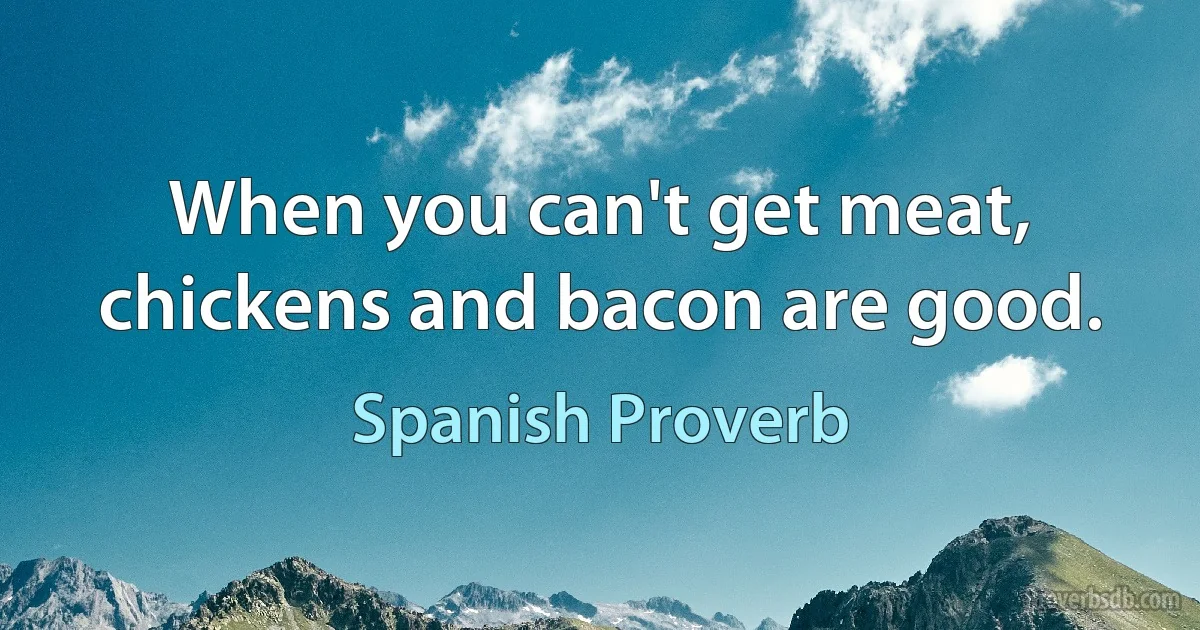 When you can't get meat, chickens and bacon are good. (Spanish Proverb)