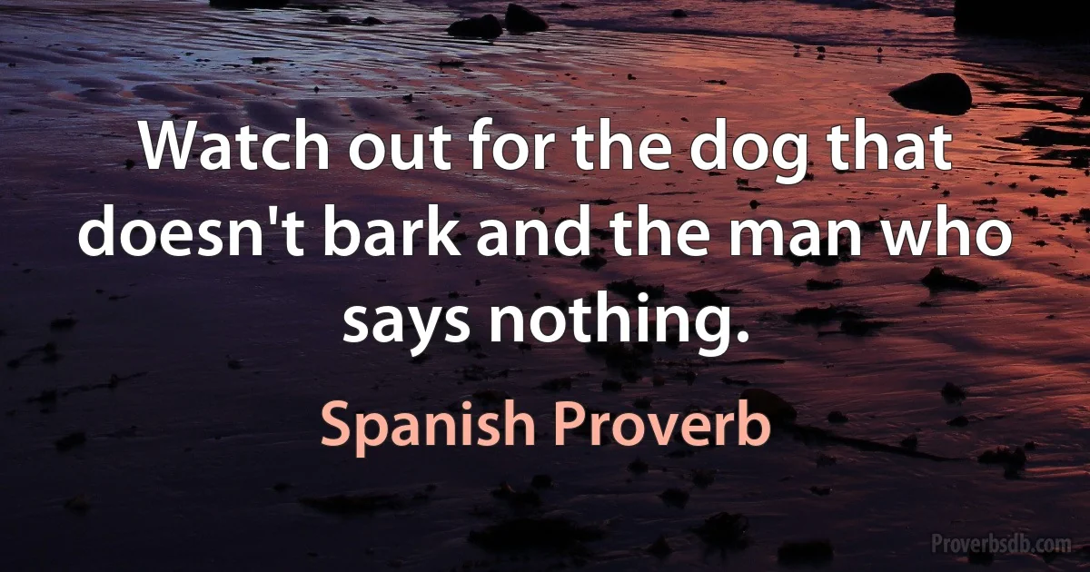 Watch out for the dog that doesn't bark and the man who says nothing. (Spanish Proverb)