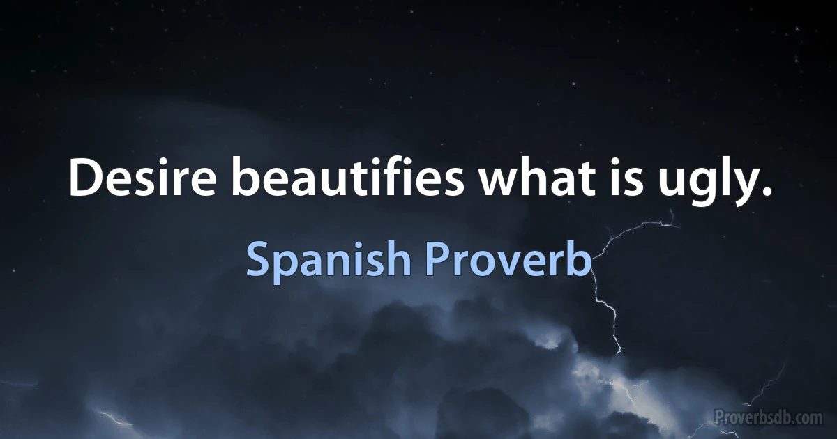 Desire beautifies what is ugly. (Spanish Proverb)