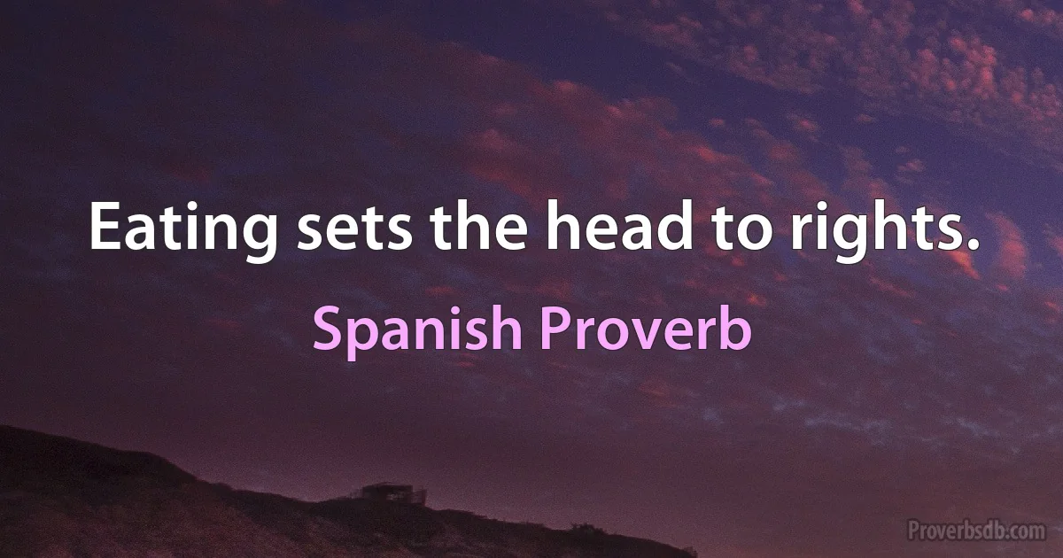 Eating sets the head to rights. (Spanish Proverb)