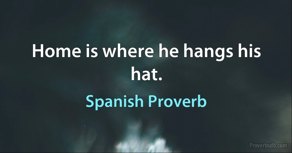 Home is where he hangs his hat. (Spanish Proverb)