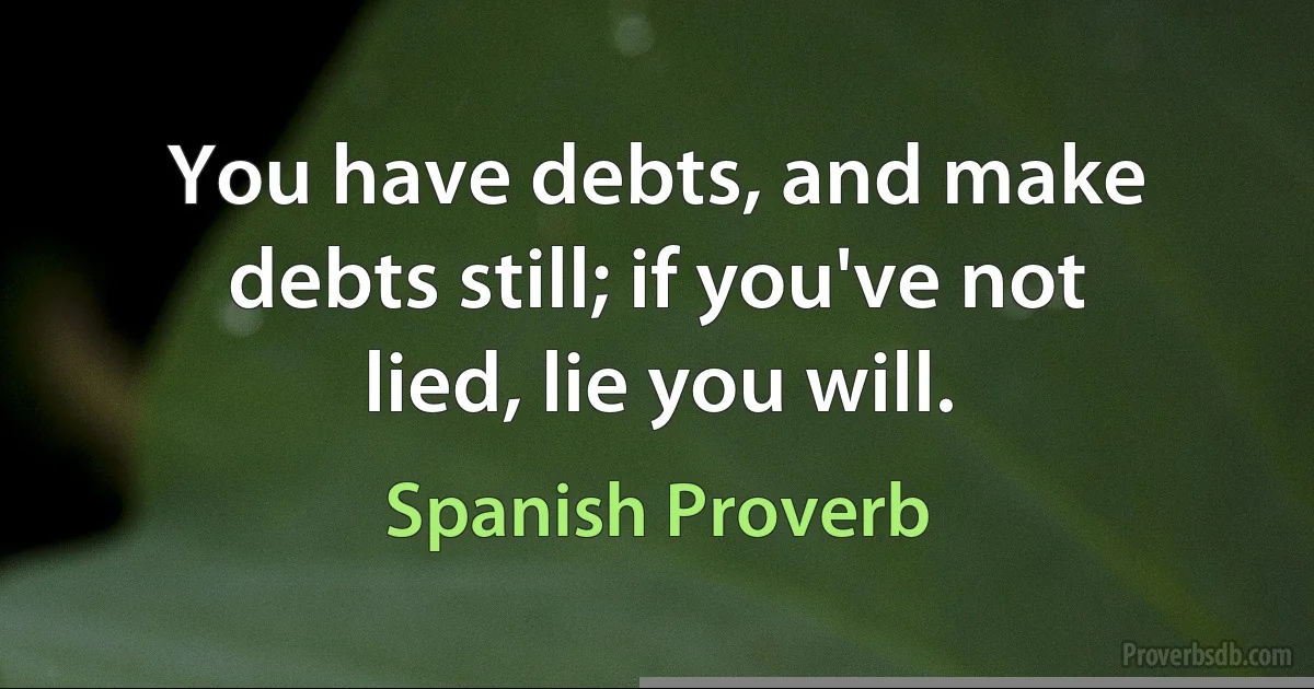 You have debts, and make debts still; if you've not lied, lie you will. (Spanish Proverb)