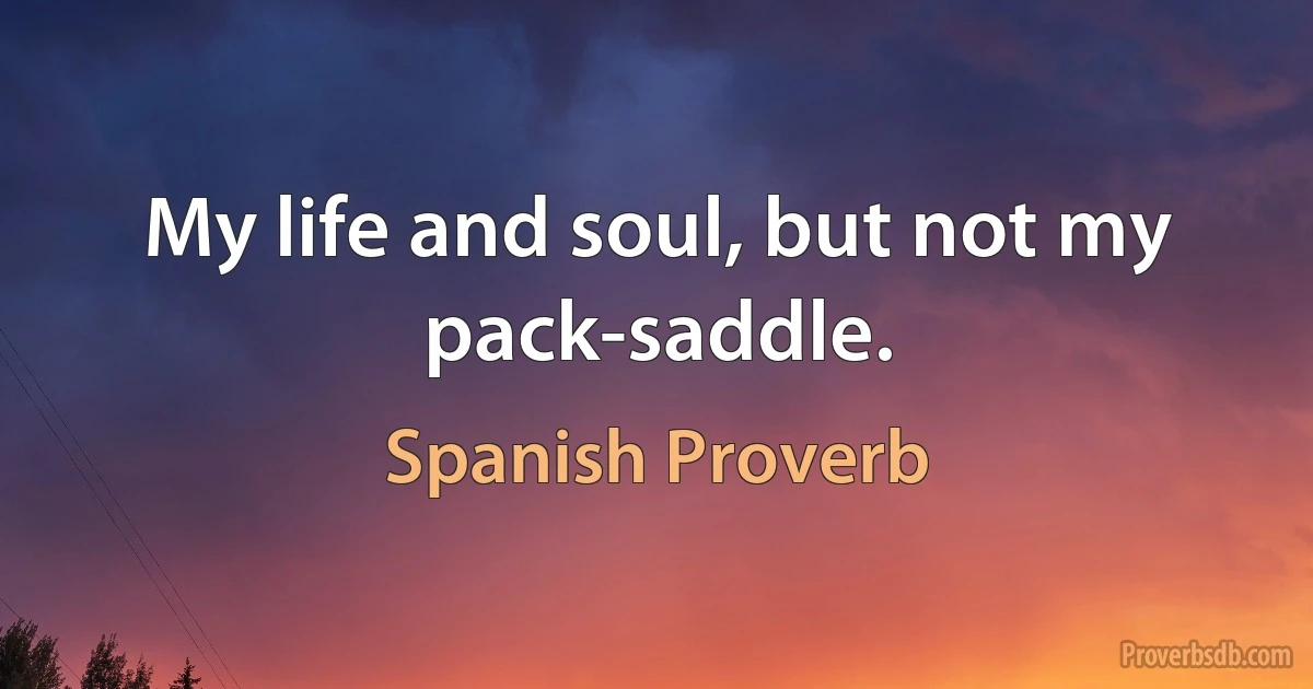 My life and soul, but not my pack-saddle. (Spanish Proverb)