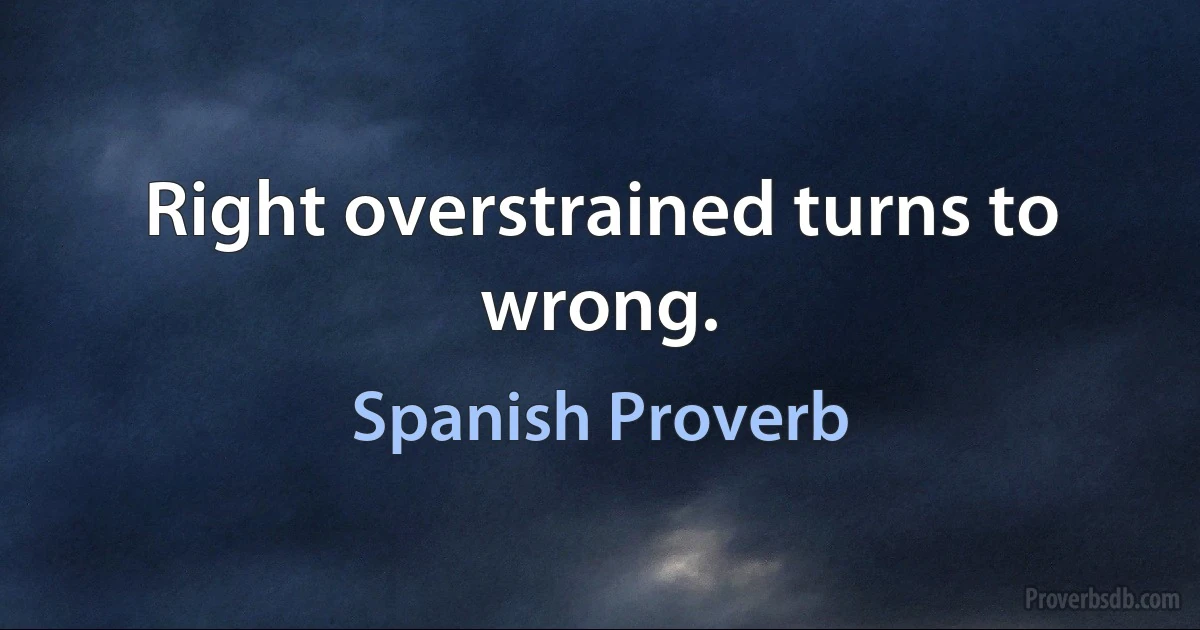 Right overstrained turns to wrong. (Spanish Proverb)