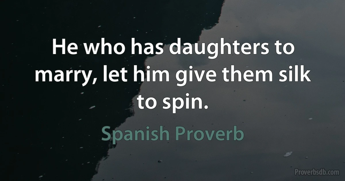 He who has daughters to marry, let him give them silk to spin. (Spanish Proverb)