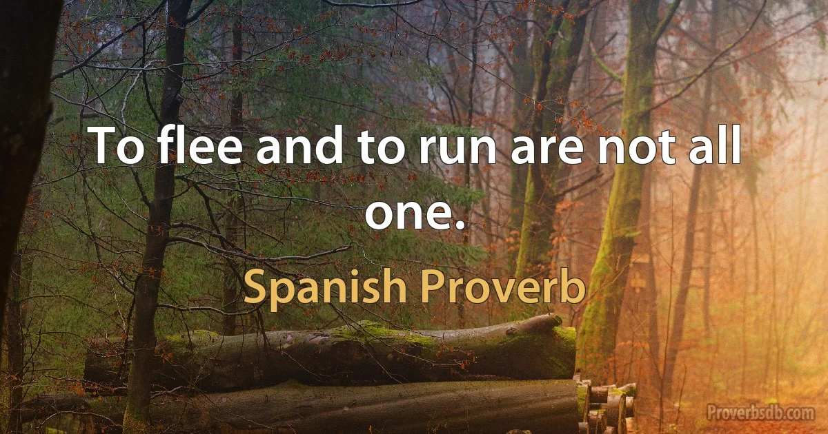 To flee and to run are not all one. (Spanish Proverb)