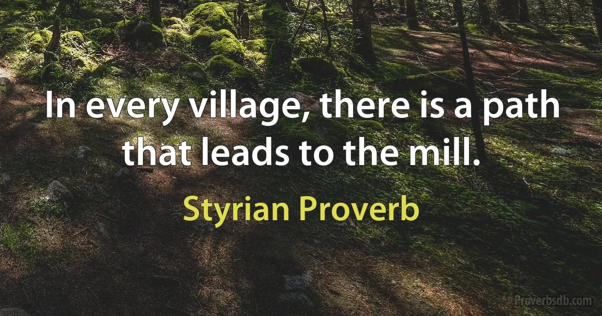 In every village, there is a path that leads to the mill. (Styrian Proverb)