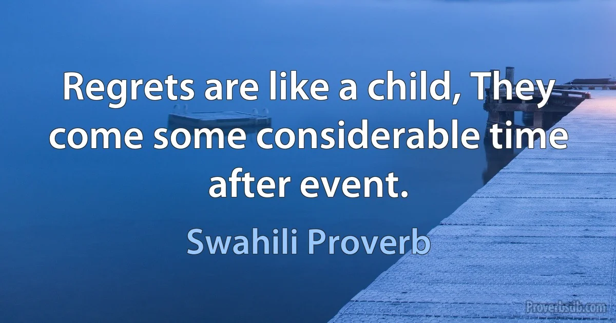 Regrets are like a child, They come some considerable time after event. (Swahili Proverb)