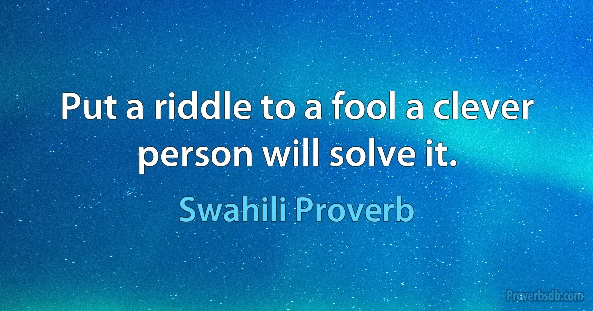 Put a riddle to a fool a clever person will solve it. (Swahili Proverb)