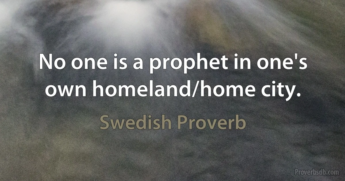 No one is a prophet in one's own homeland/home city. (Swedish Proverb)