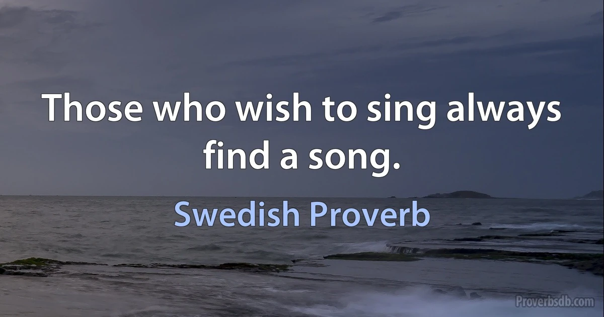 Those who wish to sing always find a song. (Swedish Proverb)