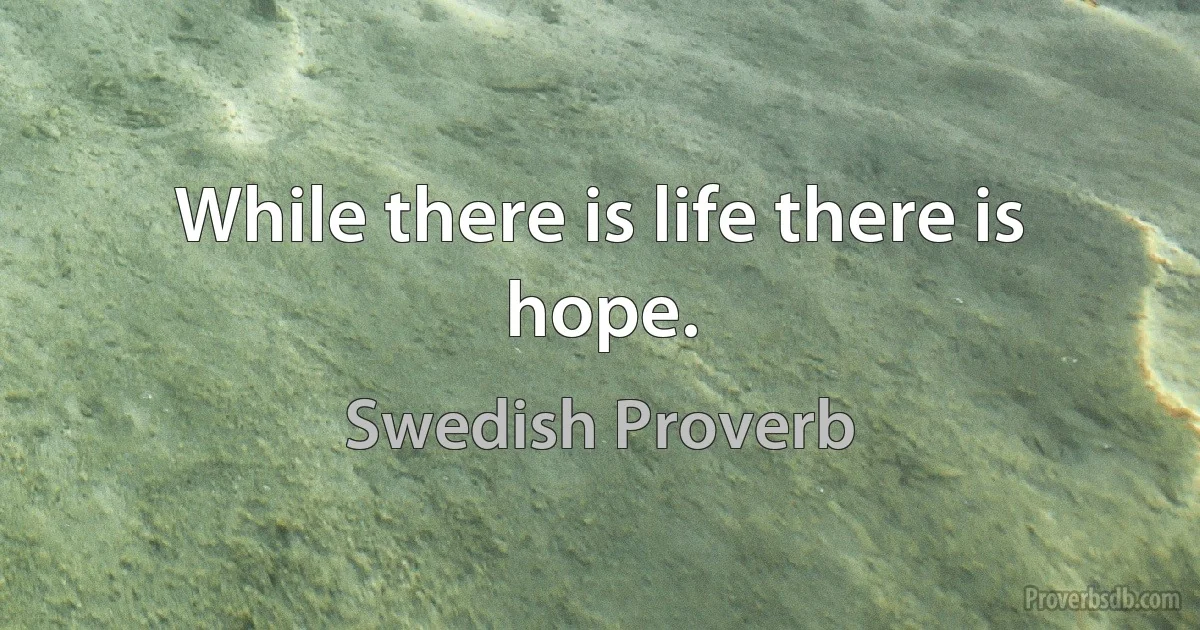 While there is life there is hope. (Swedish Proverb)