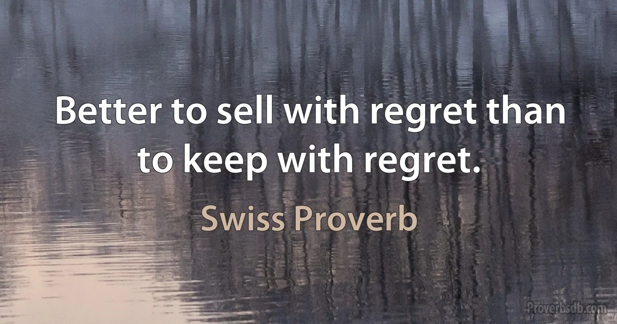 Better to sell with regret than to keep with regret. (Swiss Proverb)