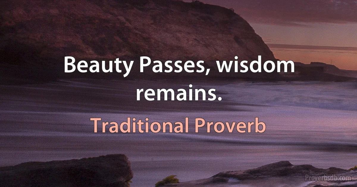 Beauty Passes, wisdom remains. (Traditional Proverb)