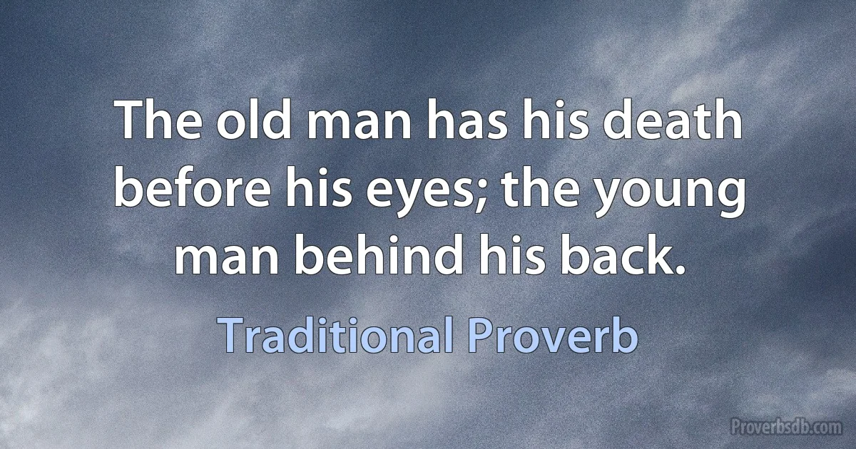 The old man has his death before his eyes; the young man behind his back. (Traditional Proverb)