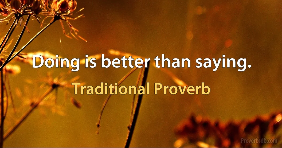 Doing is better than saying. (Traditional Proverb)