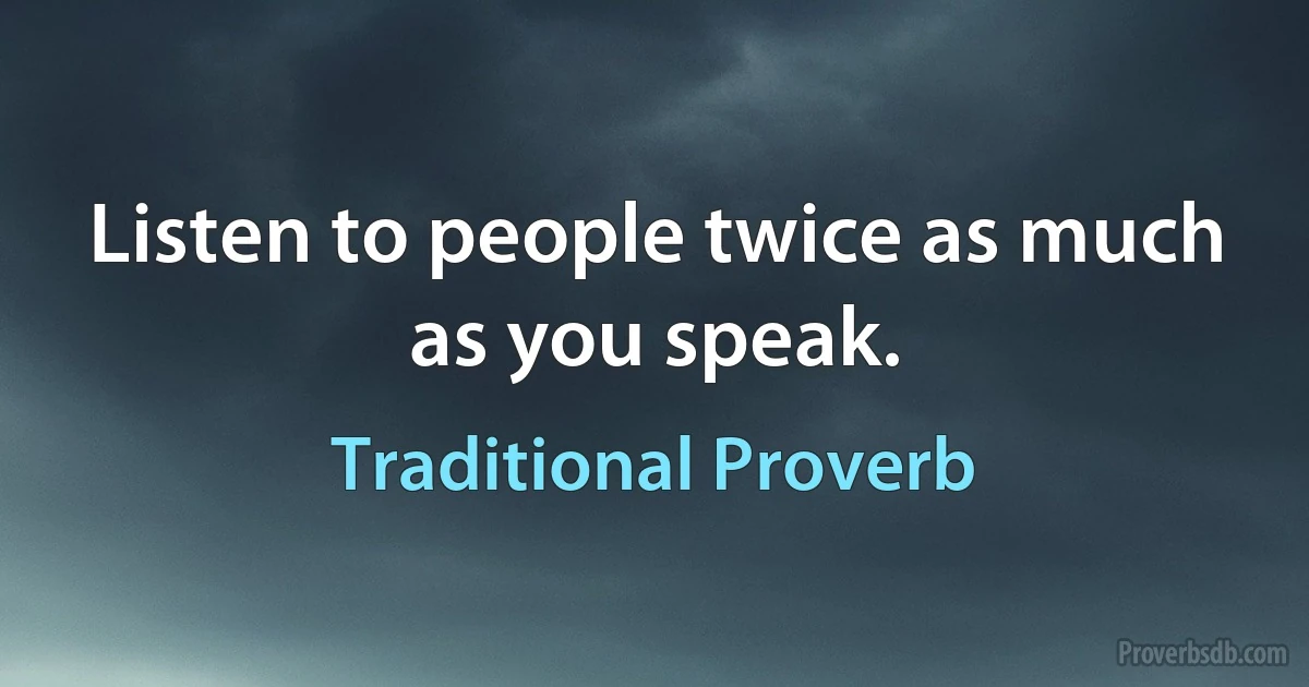 Listen to people twice as much as you speak. (Traditional Proverb)