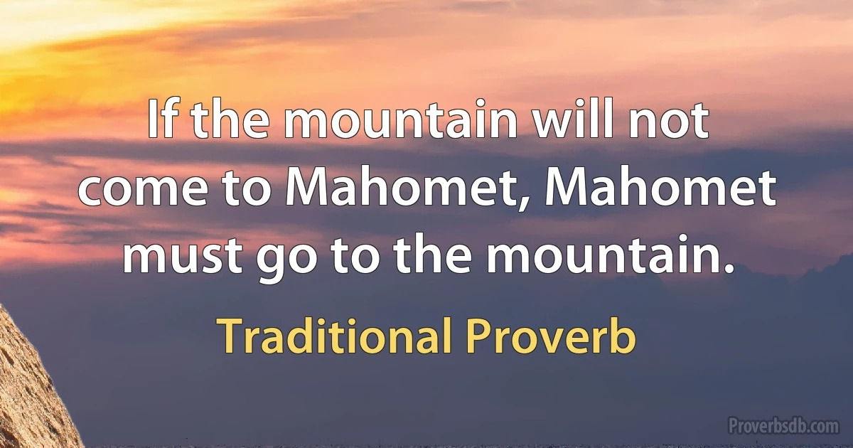 If the mountain will not come to Mahomet, Mahomet must go to the mountain. (Traditional Proverb)