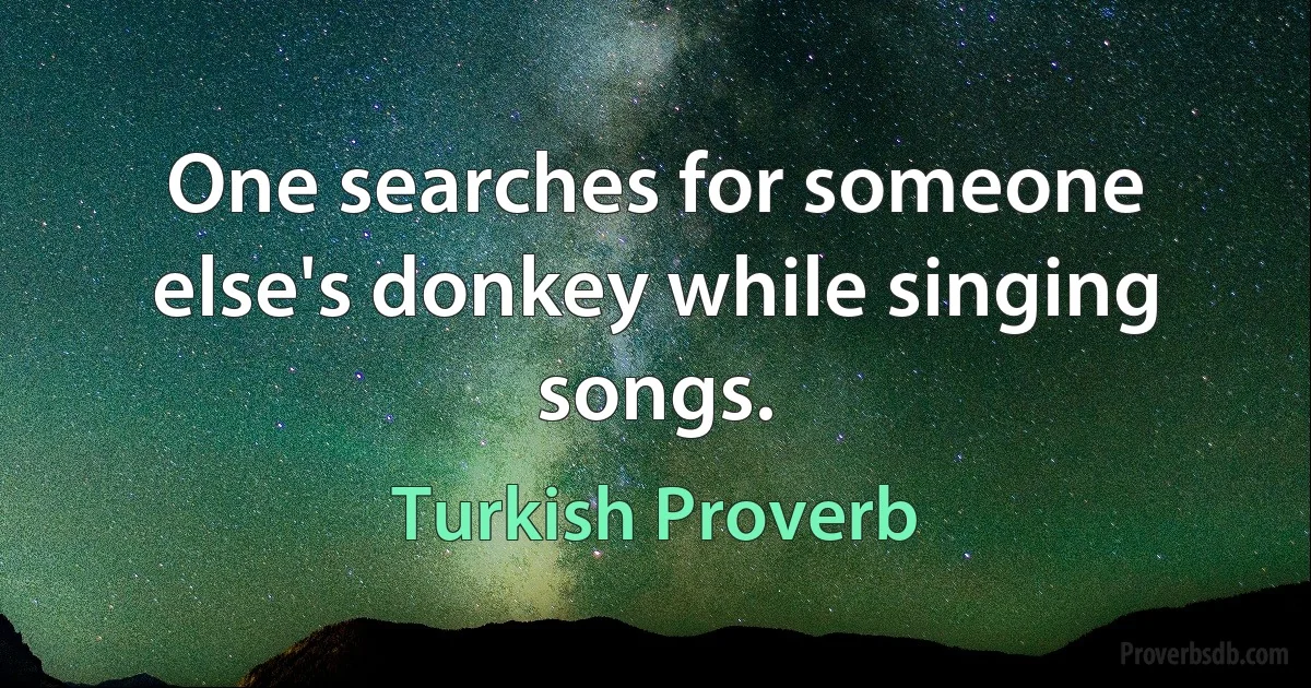 One searches for someone else's donkey while singing songs. (Turkish Proverb)