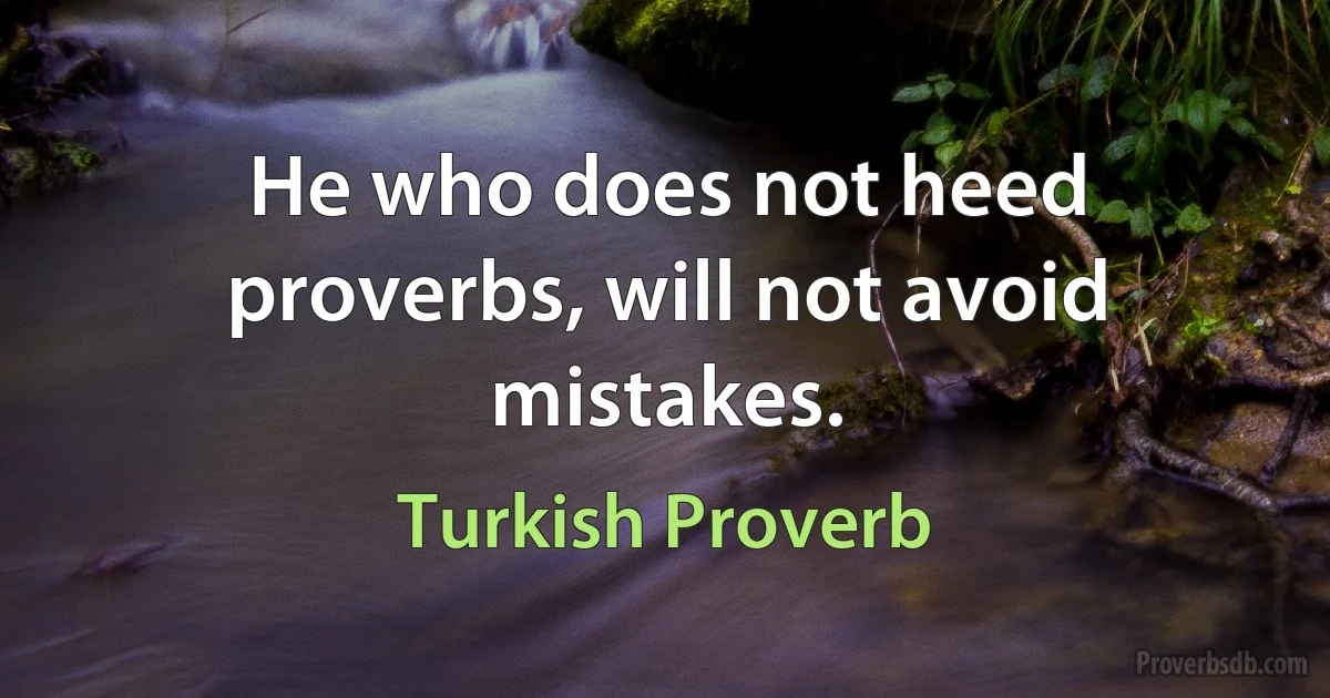 He who does not heed proverbs, will not avoid mistakes. (Turkish Proverb)