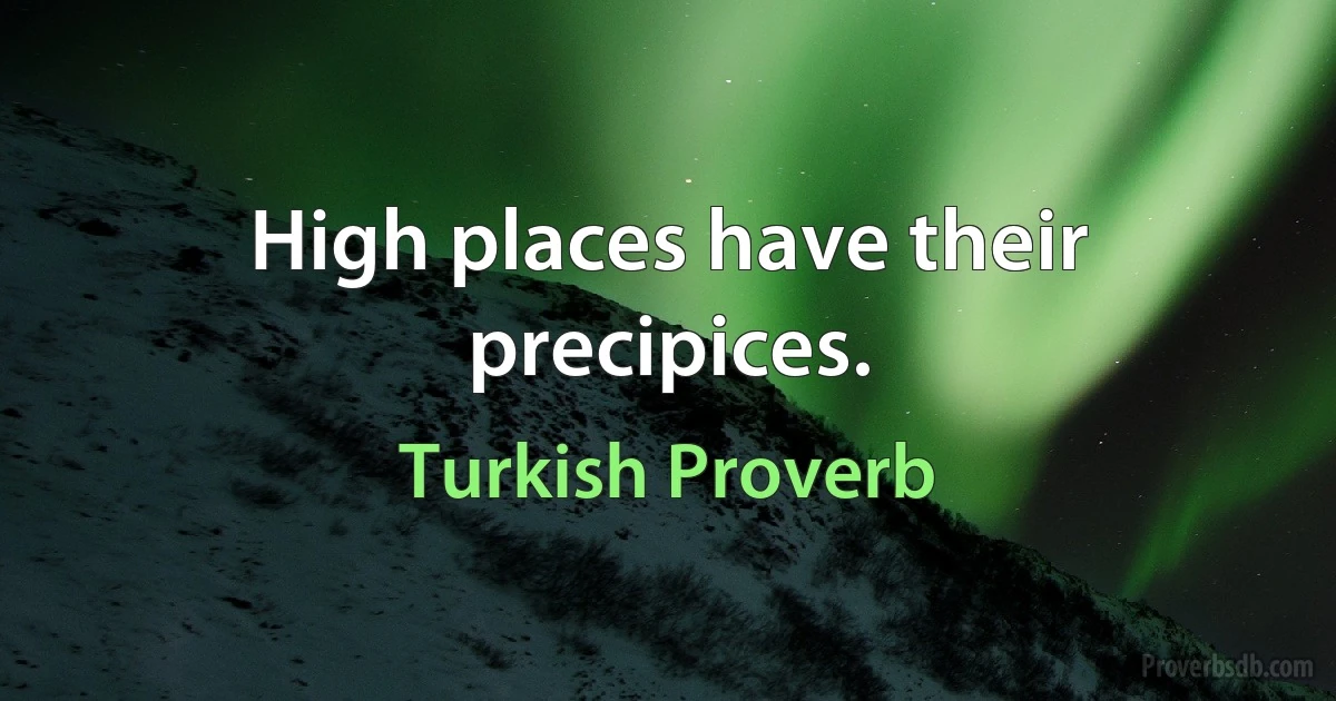 High places have their precipices. (Turkish Proverb)