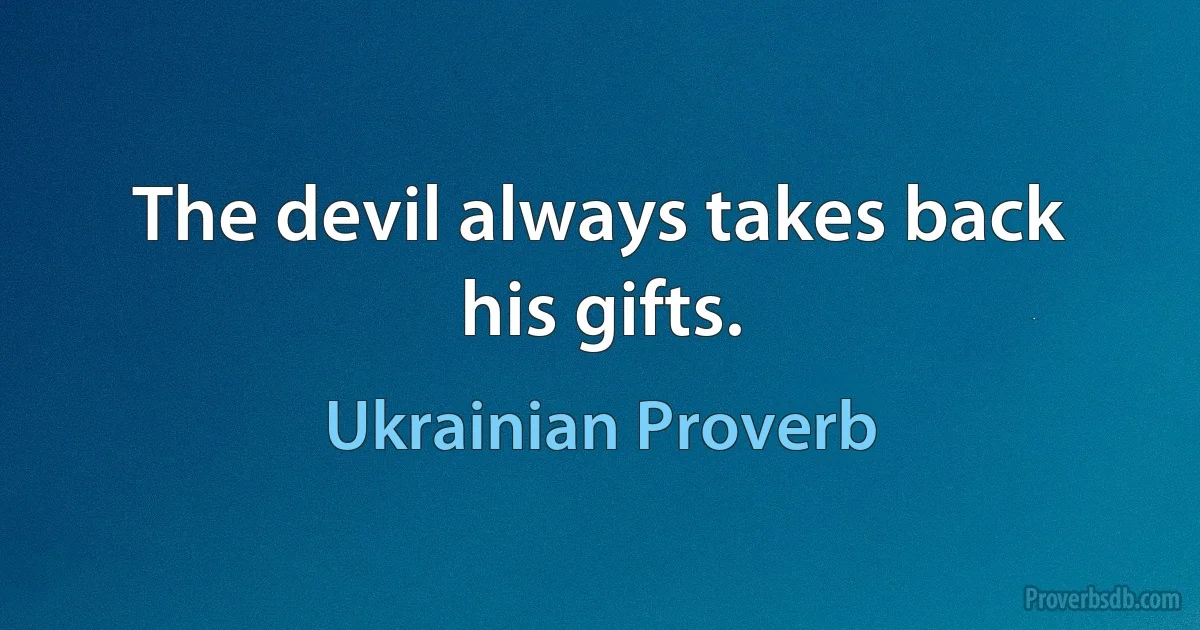 The devil always takes back his gifts. (Ukrainian Proverb)