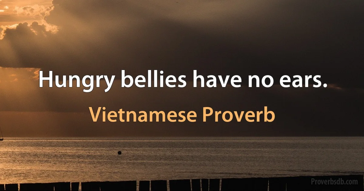 Hungry bellies have no ears. (Vietnamese Proverb)